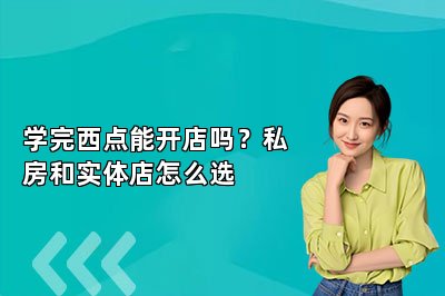 学完西点能开店吗?私房和实体店怎么选
