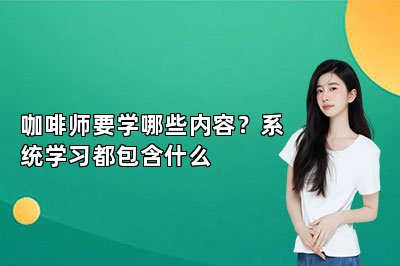 咖啡师要学哪些内容？系统学习都包含什么