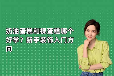 奶油蛋糕和裸蛋糕哪个好学?新手装饰入门方向