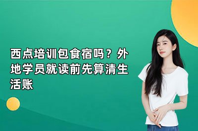 西点培训包食宿吗?外地学员就读前先算清生活账