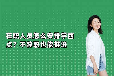 在职人员怎么安排学西点？不辞职也能推进