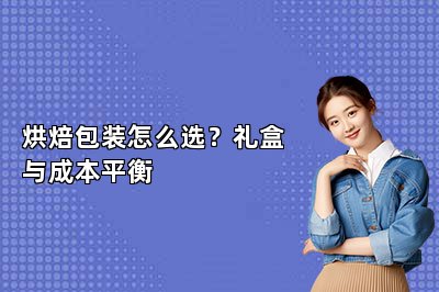 烘焙包装怎么选？礼盒与成本平衡