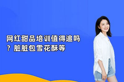 网红甜品培训值得追吗？脏脏包雪花酥等