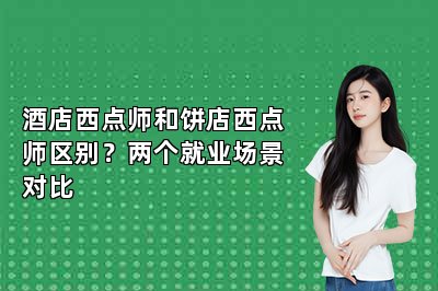 酒店西点师和饼店西点师区别?两个就业场景对比