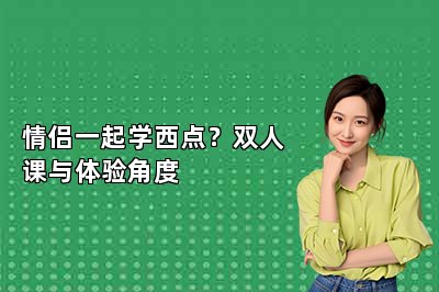 情侣一起学西点？双人课与体验角度