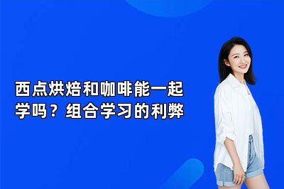 西点烘焙和咖啡能一起学吗？组合学习的利弊