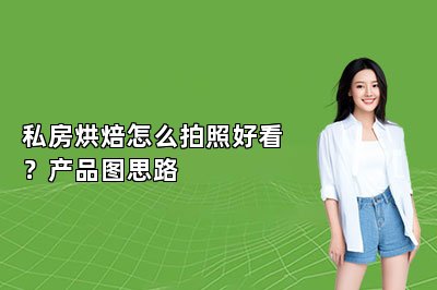 私房烘焙怎么拍照好看？产品图思路