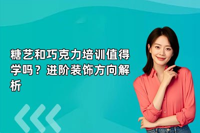 糖艺和巧克力培训值得学吗?进阶装饰方向解析