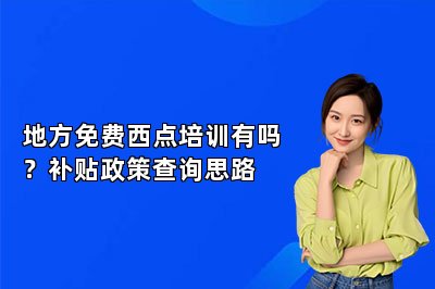 地方免费西点培训有吗?补贴政策查询思路