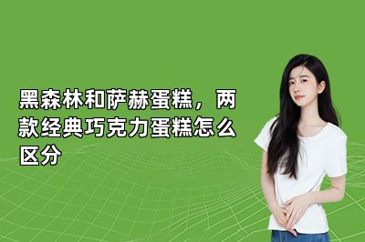 黑森林和萨赫蛋糕,两款经典巧克力蛋糕怎么区分