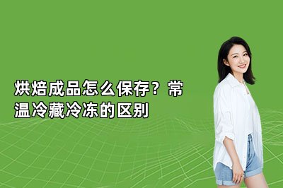 烘焙成品怎么保存？常温冷藏冷冻的区别