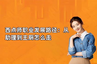 西点师职业发展路径:从助理到主厨怎么走