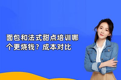面包和法式甜点培训哪个更烧钱？成本对比