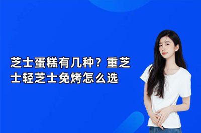 芝士蛋糕有几种?重芝士轻芝士免烤怎么选