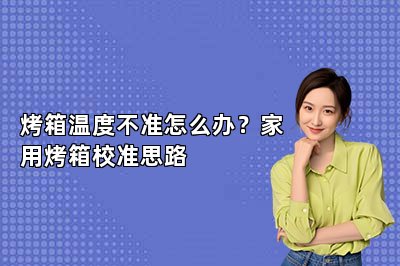 烤箱温度不准怎么办？家用烤箱校准思路