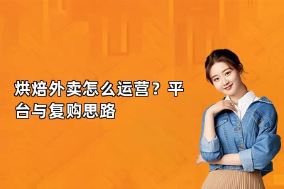 烘焙外卖怎么运营?平台与复购思路