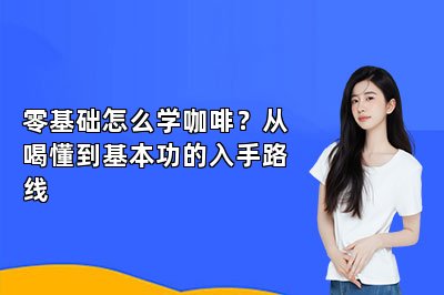 零基础怎么学咖啡？从喝懂到基本功的入手路线