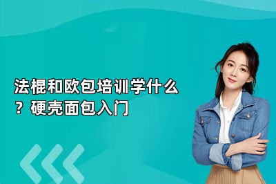 法棍和欧包培训学什么？硬壳面包入门