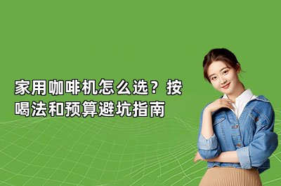 家用咖啡机怎么选？按喝法和预算避坑指南