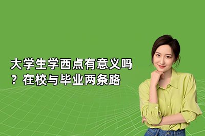 大学生学西点有意义吗?在校与毕业两条路