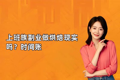 上班族副业做烘焙现实吗？时间账