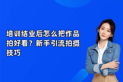 培训结业后怎么把作品拍好看?新手引流拍摄技巧
