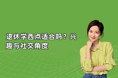 退休学西点适合吗？兴趣与社交角度