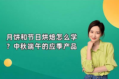 月饼和节日烘焙怎么学?中秋端午的应季产品